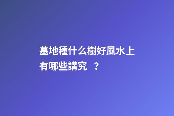 墓地種什么樹好風水上有哪些講究？